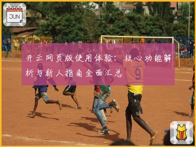 开云网页版使用体验：核心功能解析与新人指南全面汇总