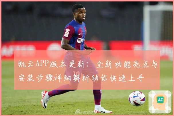 凯云APP版本更新：全新功能亮点与安装步骤详细解析助你快速上手