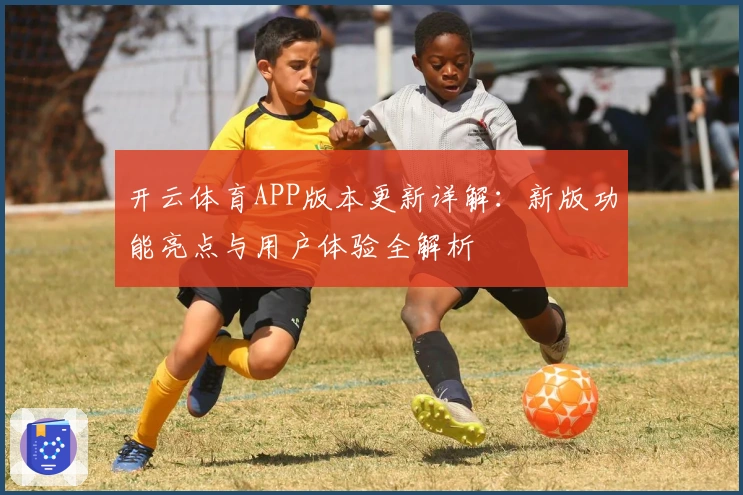 开云体育APP版本更新详解：新版功能亮点与用户体验全解析