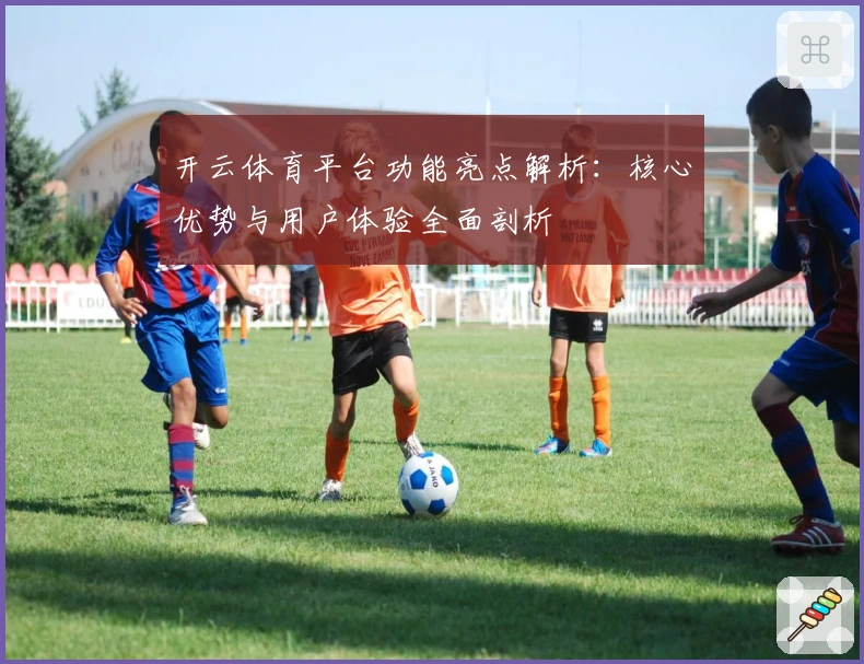 开云体育平台功能亮点解析：核心优势与用户体验全面剖析