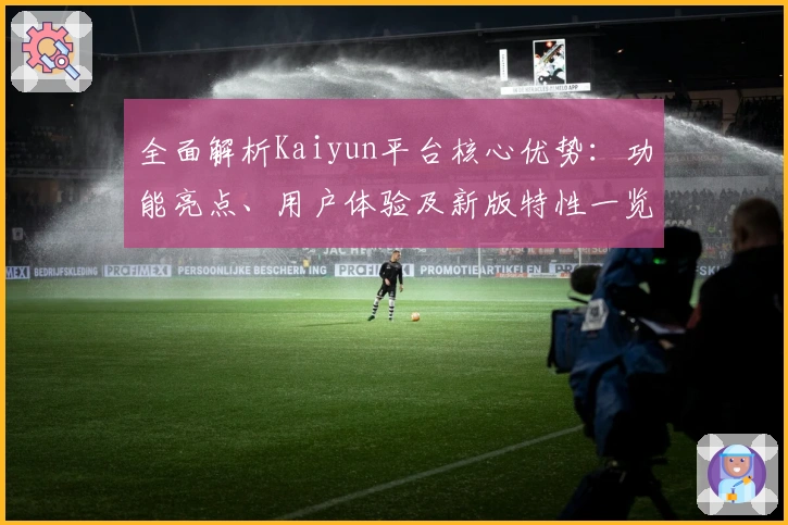 全面解析Kaiyun平台核心优势：功能亮点、用户体验及新版特性一览