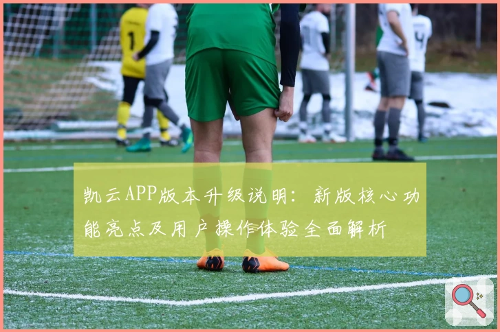 凯云APP版本升级说明:新版核心功能亮点及用户操作体验全面解析