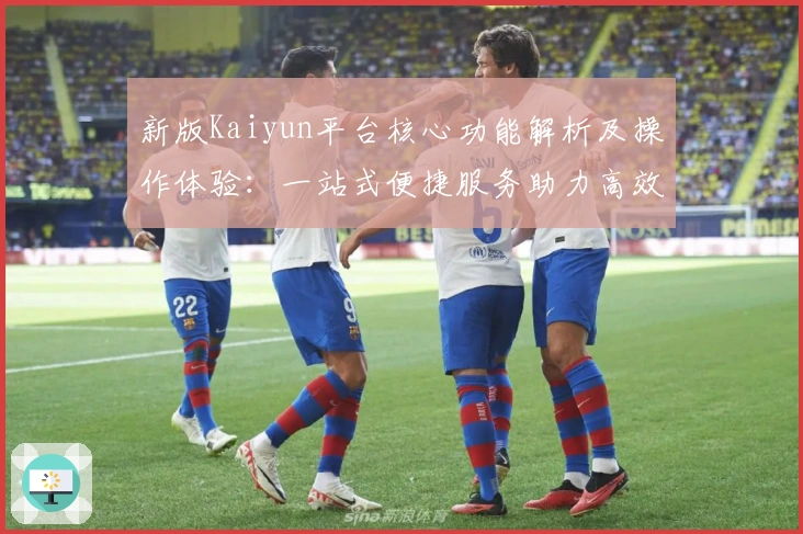 新版Kaiyun平台核心功能解析及操作体验：一站式便捷服务助力高效使用