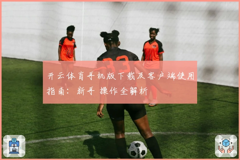 开云体育手机版下载及客户端使用指南：新手 操作全解析