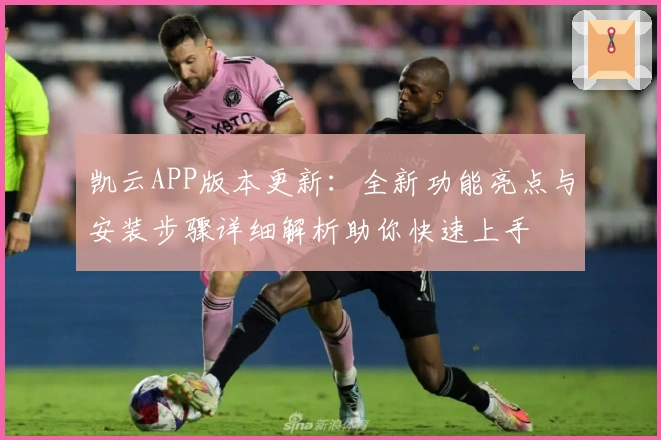 凯云APP版本更新：全新功能亮点与安装步骤详细解析助你快速上手